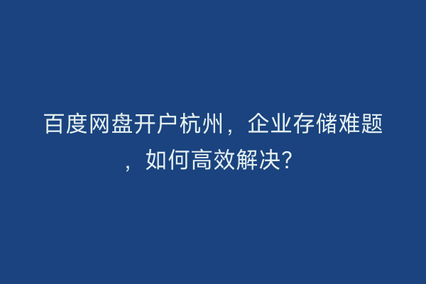 百度网盘开户杭州，企业存储难题，如何高效解决？