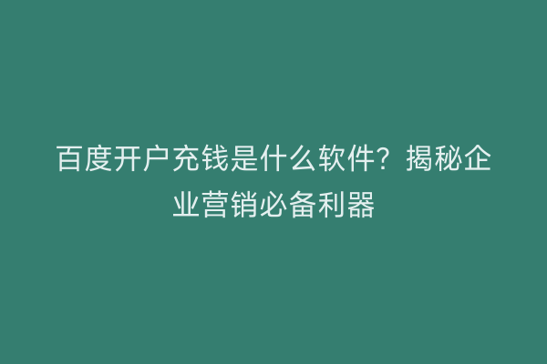 百度开户充钱是什么软件?揭秘企业营销必备利器
