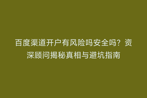 百度渠道开户有风险吗安全吗?资深顾问揭秘真相与避坑指南