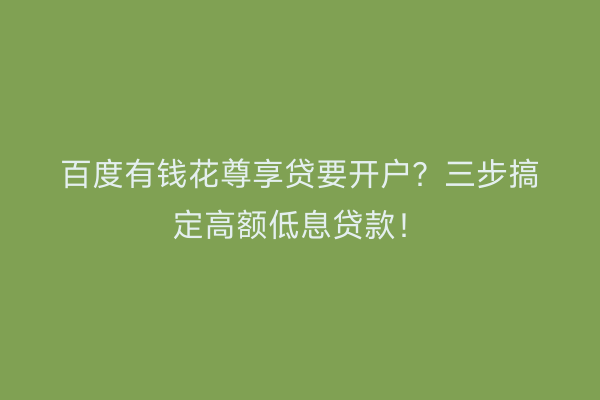 百度有钱花尊享贷要开户？三步搞定高额低息贷款！