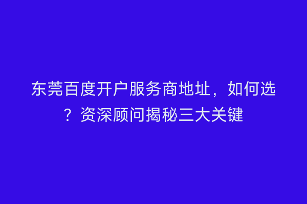 东莞百度开户服务商地址，如何选？资深顾问揭秘三大关键