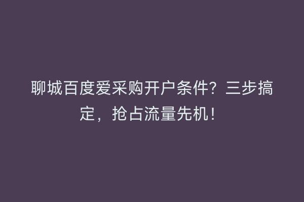 聊城百度爱采购开户条件？三步搞定，抢占流量先机！