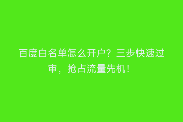 百度白名单怎么开户？三步快速过审，抢占流量先机！