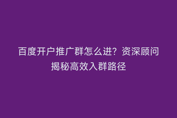 百度开户推广群怎么进？资深顾问揭秘高效入群路径