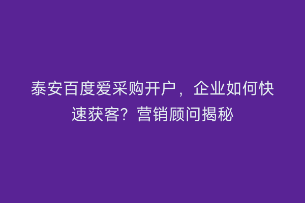 泰安百度爱采购开户，企业如何快速获客？营销顾问揭秘