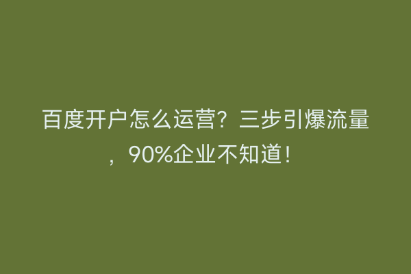 百度开户怎么运营？三步引爆流量，90%企业不知道！