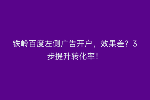 铁岭百度左侧广告开户，效果差？3步提升转化率！