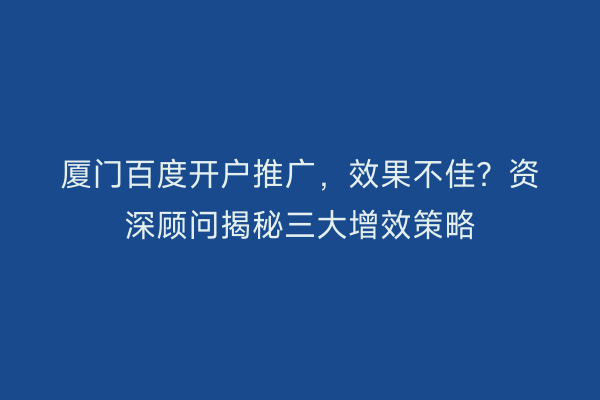 厦门百度开户推广，效果不佳？资深顾问揭秘三大增效策略