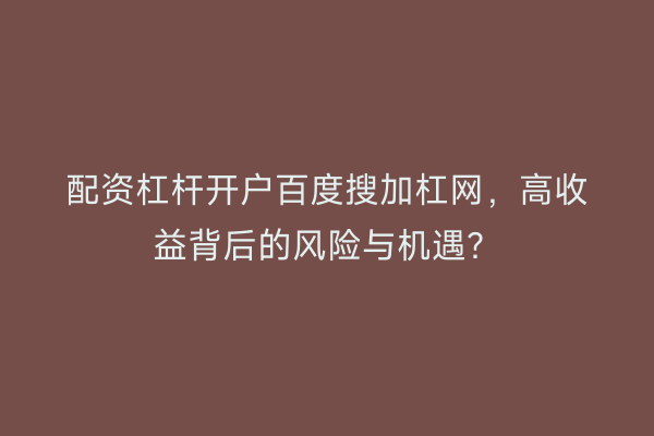 配资杠杆开户百度搜加杠网，高收益背后的风险与机遇？