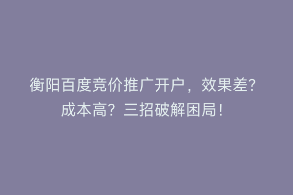 衡阳百度竞价推广开户,效果差?成本高?三招破解困局!