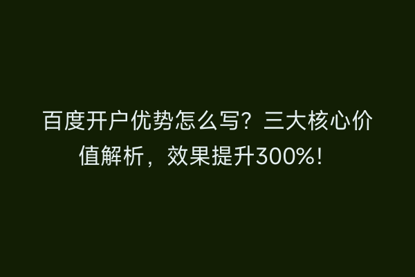百度开户优势怎么写?三大核心价值解析,效果提升300%!