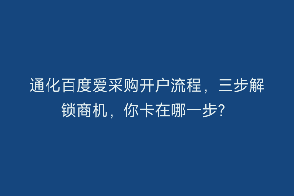 通化百度爱采购开户流程，三步解锁商机，你卡在哪一步？