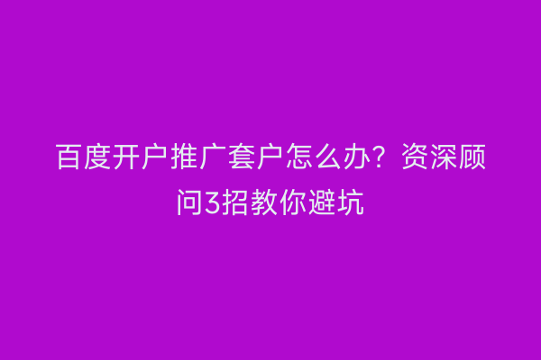 百度开户推广套户怎么办？资深顾问3招教你避坑