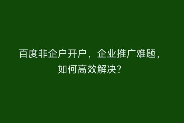 百度非企户开户，企业推广难题，如何高效解决？