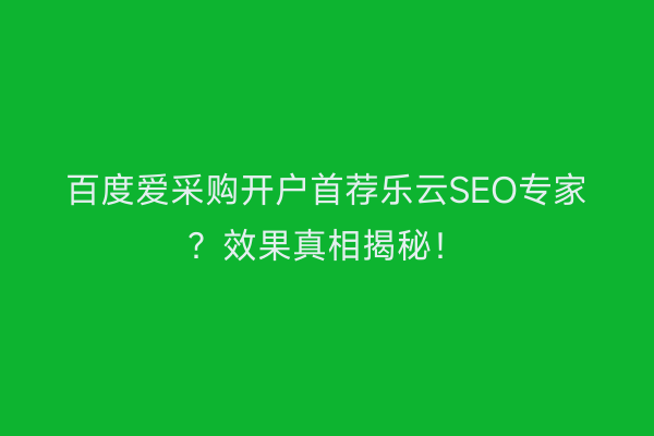 百度爱采购开户首荐乐云SEO专家？效果真相揭秘！