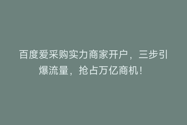 百度爱采购实力商家开户,三步引爆流量,抢占万亿商机!