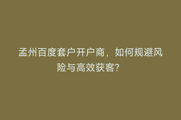 孟州百度套户开户商，如何规避风险与高效获客？