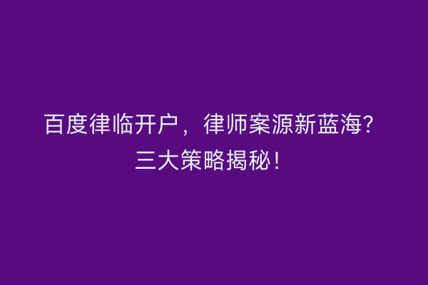百度律临开户,律师案源新蓝海?三大策略揭秘!