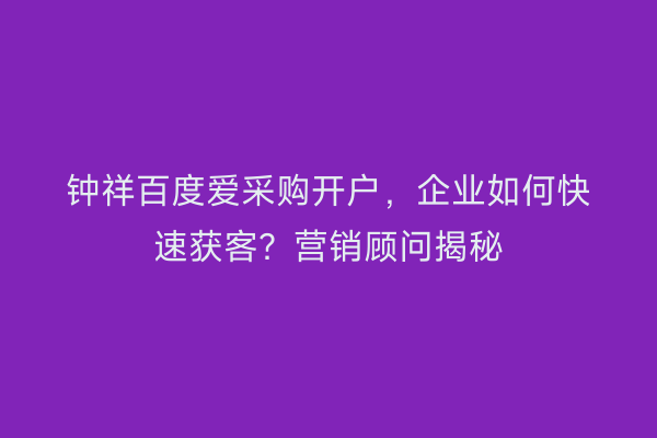 钟祥百度爱采购开户，企业如何快速获客？营销顾问揭秘
