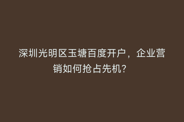 深圳光明区玉塘百度开户，企业营销如何抢占先机？