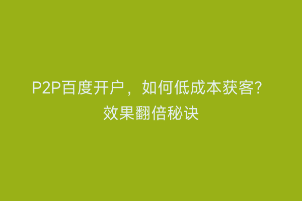 P2P百度开户，如何低成本获客？效果翻倍秘诀