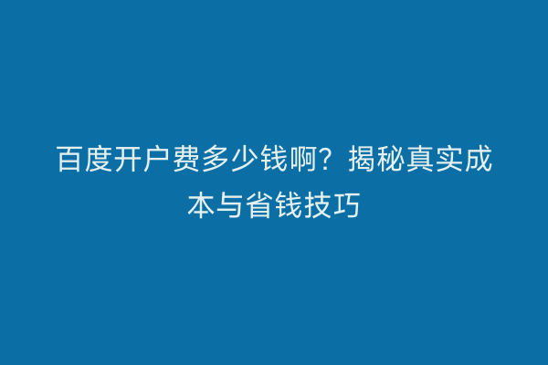 百度开户费多少钱啊？揭秘真实成本与省钱技巧