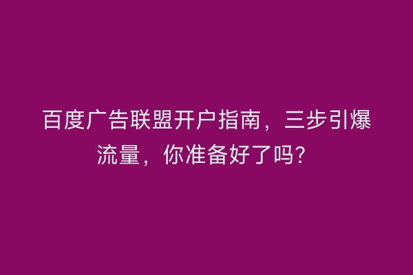 百度广告联盟开户指南，三步引爆流量，你准备好了吗？