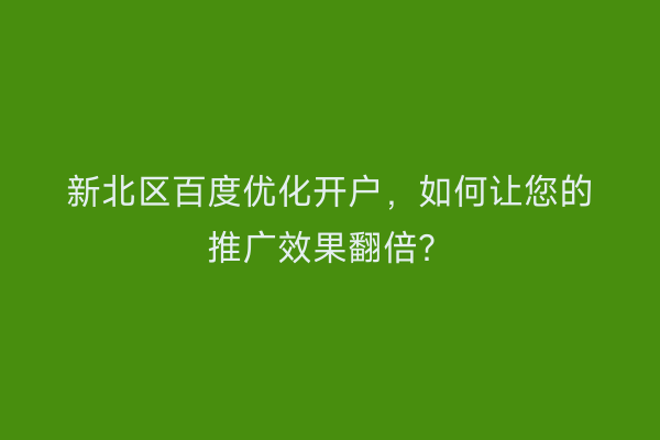 新北区百度优化开户，如何让您的推广效果翻倍？