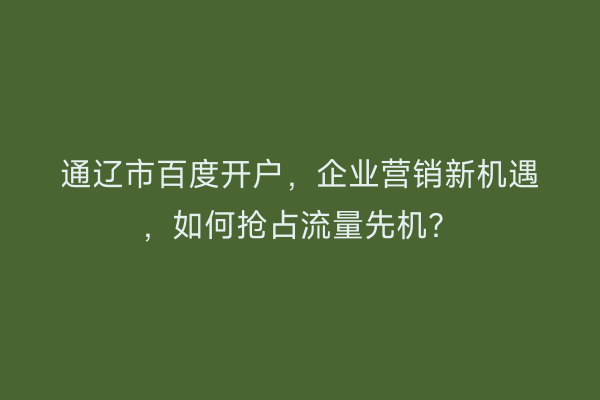 通辽市百度开户，企业营销新机遇，如何抢占流量先机？