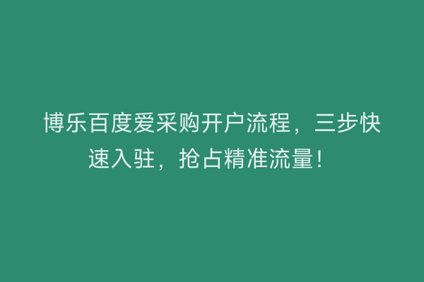 博乐百度爱采购开户流程,三步快速入驻,抢占精准流量!