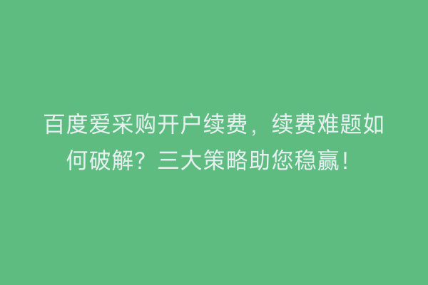 百度爱采购开户续费,续费难题如何破解?三大策略助您稳赢!