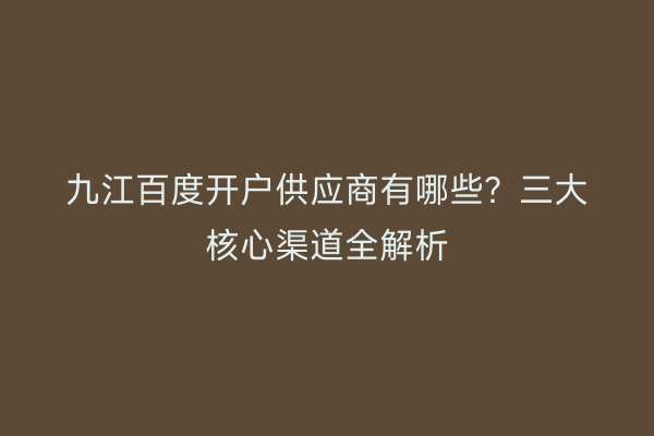 九江百度开户供应商有哪些？三大核心渠道全解析