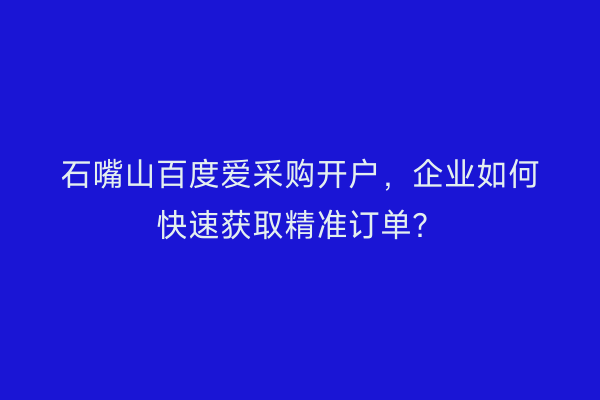 石嘴山百度爱采购开户,企业如何快速获取精准订单?