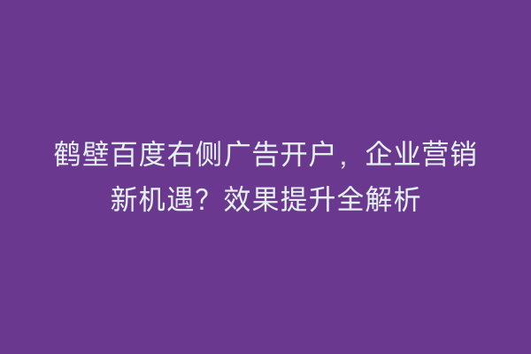 鹤壁百度右侧广告开户，企业营销新机遇？效果提升全解析