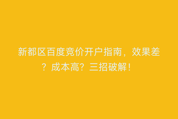 新都区百度竞价开户指南，效果差？成本高？三招破解！