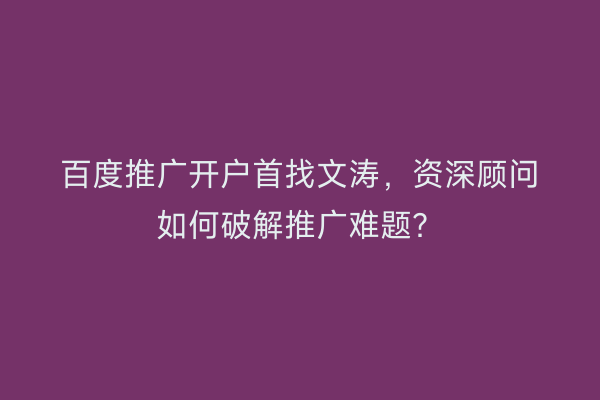 百度推广开户首找文涛，资深顾问如何破解推广难题？