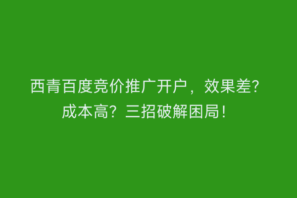 西青百度竞价推广开户,效果差?成本高?三招破解困局!