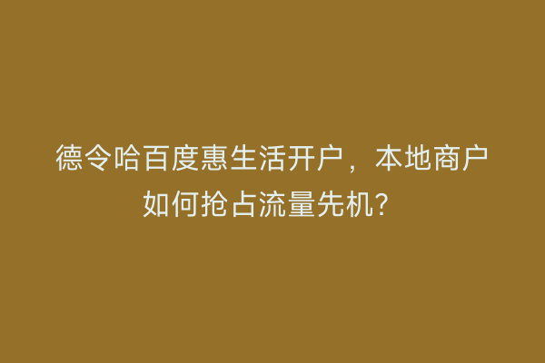德令哈百度惠生活开户，本地商户如何抢占流量先机？
