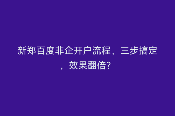 新郑百度非企开户流程，三步搞定，效果翻倍？