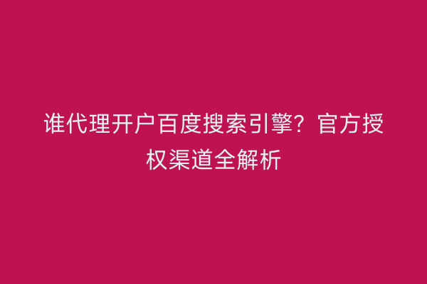 谁代理开户百度搜索引擎？官方授权渠道全解析