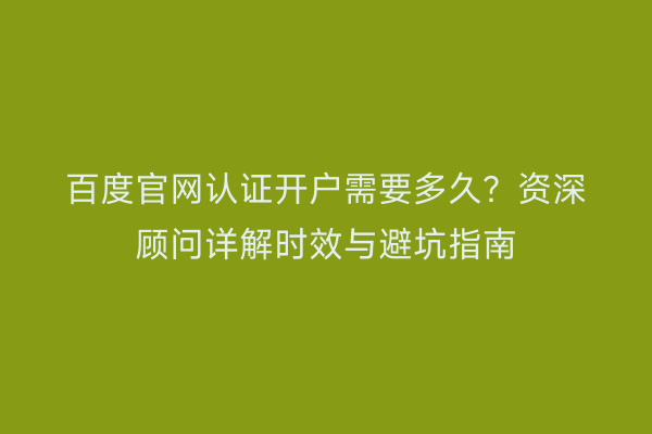 百度官网认证开户需要多久？资深顾问详解时效与避坑指南