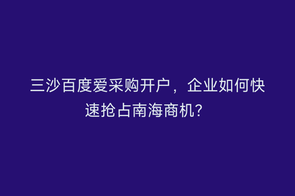 三沙百度爱采购开户，企业如何快速抢占南海商机？