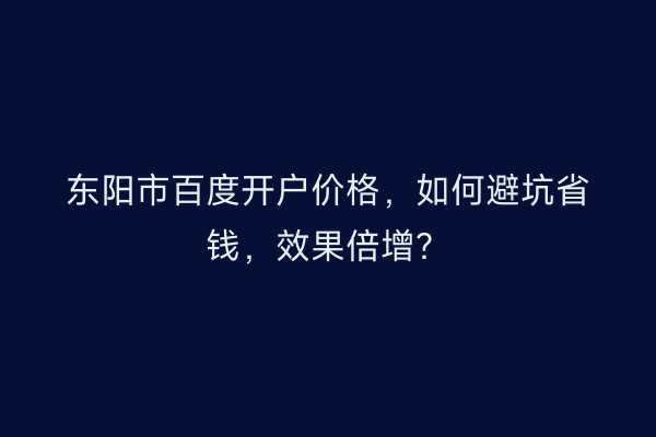 东阳市百度开户价格，如何避坑省钱，效果倍增？