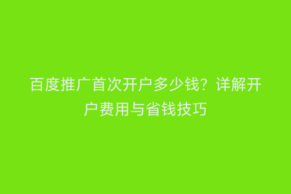 百度推广首次开户多少钱？详解开户费用与省钱技巧