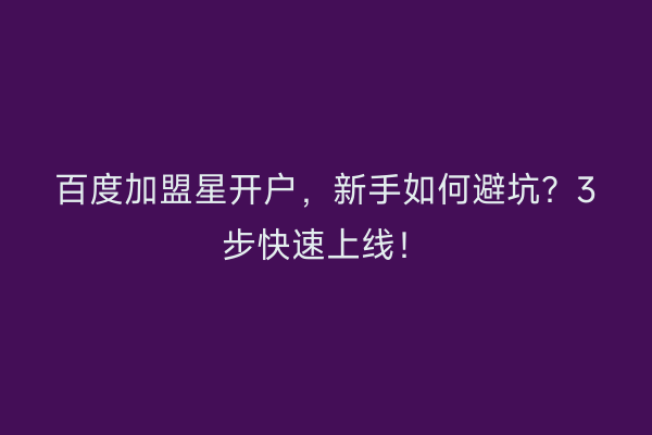 百度加盟星开户，新手如何避坑？3步快速上线！