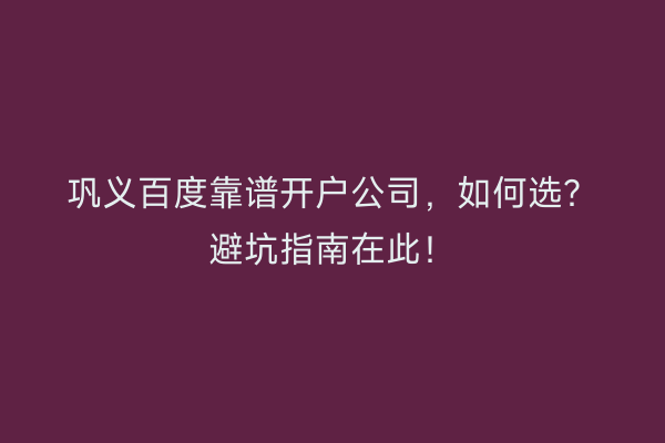 巩义百度靠谱开户公司，如何选？避坑指南在此！
