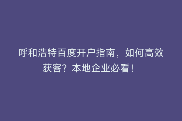 呼和浩特百度开户指南,如何高效获客?本地企业必看!