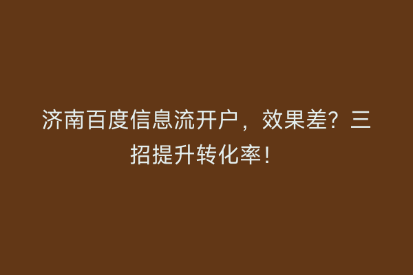 济南百度信息流开户,效果差?三招提升转化率!