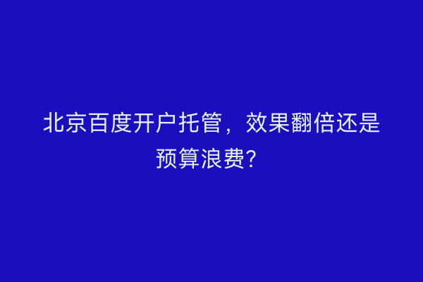 北京百度开户托管,效果翻倍还是预算浪费?