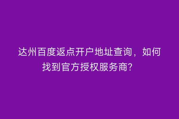 达州百度返点开户地址查询，如何找到官方授权服务商？